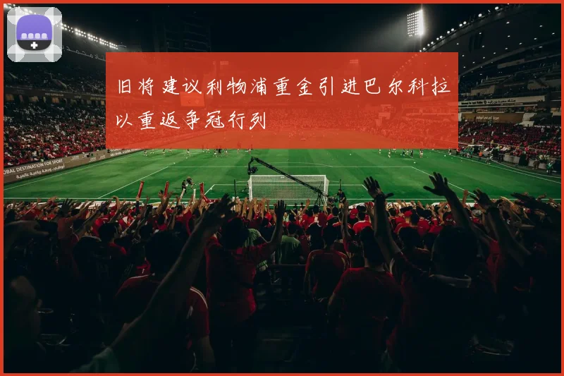 旧将建议利物浦重金引进巴尔科拉以重返争冠行列