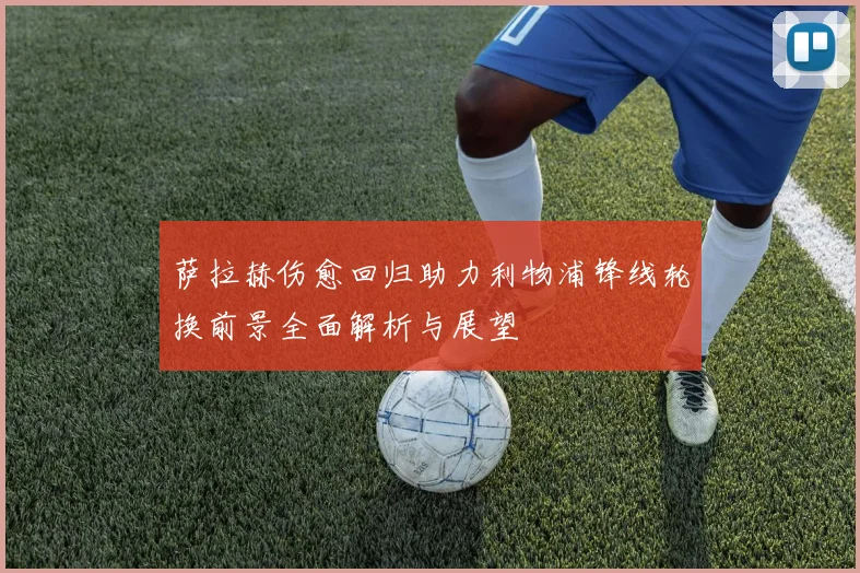 萨拉赫伤愈回归助力利物浦锋线轮换前景全面解析与展望