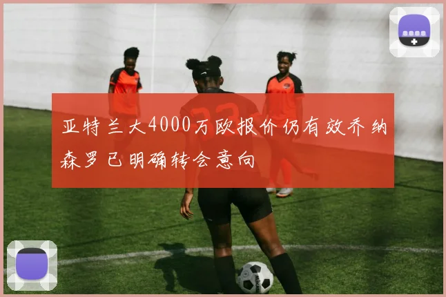 亚特兰大4000万欧报价仍有效乔纳森罗已明确转会意向