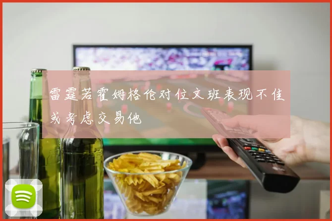 雷霆若霍姆格伦对位文班表现不佳或考虑交易他