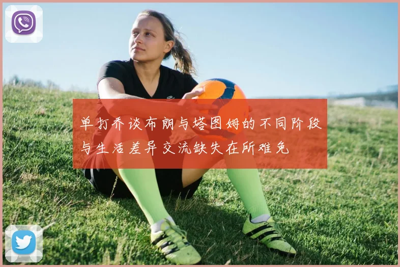 单打乔谈布朗与塔图姆的不同阶段与生活差异交流缺失在所难免