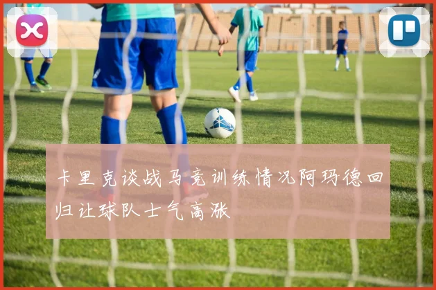 卡里克谈战马竞训练情况阿玛德回归让球队士气高涨