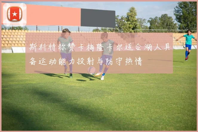 斯科特称赞卡梅隆卡尔适合湖人具备运动能力投射与防守热情