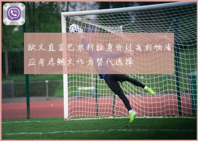 欧文直言巴尔科拉身价过高利物浦应考虑鲍文作为替代选择