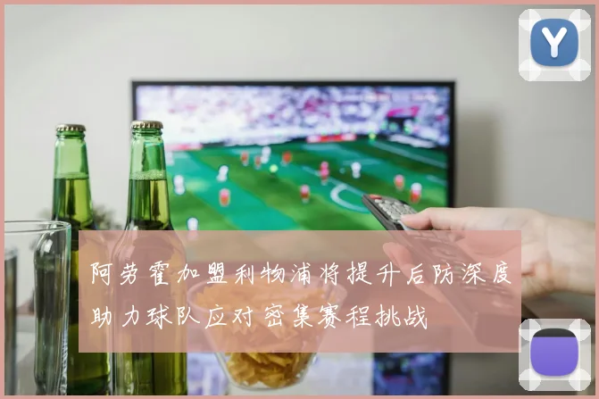 阿劳霍加盟利物浦将提升后防深度助力球队应对密集赛程挑战