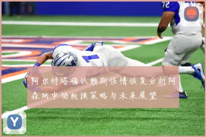 阿尔特塔确认赖斯伤情恢复分析阿森纳中场轮换策略与未来展望