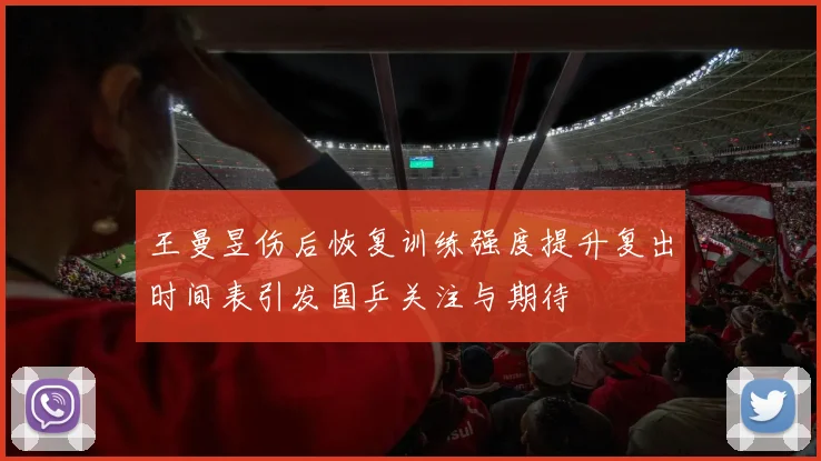 王曼昱伤后恢复训练强度提升复出时间表引发国乒关注与期待