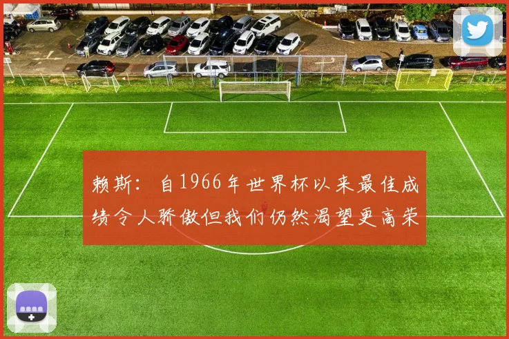 赖斯：自1966年世界杯以来最佳成绩令人骄傲但我们仍然渴望更高荣誉