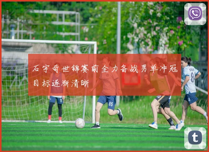 石宇奇世锦赛前全力备战男单冲冠目标逐渐清晰