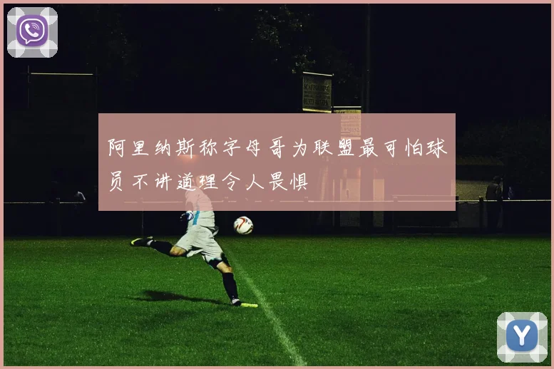 阿里纳斯称字母哥为联盟最可怕球员不讲道理令人畏惧