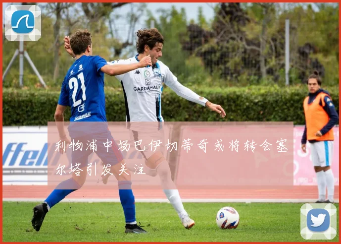 利物浦中场巴伊切蒂奇或将转会塞尔塔引发关注