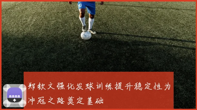 郑钦文强化发球训练提升稳定性为冲冠之路奠定基础