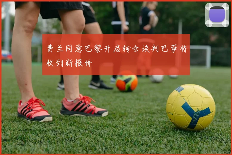 费兰同意巴黎开启转会谈判巴萨将收到新报价